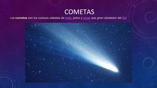 COMETAS
Los cometas son los cuerpos celestes de hielo, polvo y rocas que giran alrededor del Sol
 