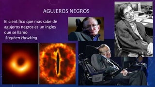 AGUJEROS NEGROS
El científico que mas sabe de
agujeros negros es un ingles
que se llamo
Stephen Hawking
 