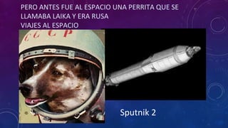 PERO ANTES FUE AL ESPACIO UNA PERRITA QUE SE
LLAMABA LAIKA Y ERA RUSA
VIAJES AL ESPACIO
Sputnik 2
 