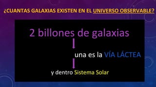 ¿CUANTAS GALAXIAS EXISTEN EN EL UNIVERSO OBSERVABLE?
2 billones de galaxias
una es la VÍA LÁCTEA
y dentro Sistema Solar
 