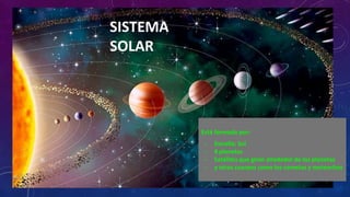 SISTEMA
SOLAR
Está formado por:
- Estrella: Sol
- 8 planetas
- Satélites que giran alrededor de los planetas
- y otros cuerpos como los cometas y meteoritos
 