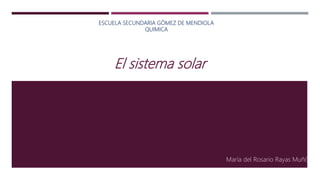 ESCUELA SECUNDARIA GÓMEZ DE MENDIOLA
QUIMICA
María del Rosario Rayas Muñóz
El sistema solar
 
