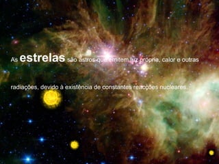 As estrelassão astros que emitem luz própria, calor e outras
radiações, devido à existência de constantes reacções nucleares.
 