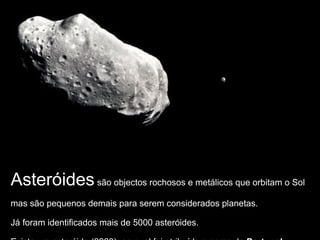 Asteróidessão objectos rochosos e metálicos que orbitam o Sol
mas são pequenos demais para serem considerados planetas.
Já foram identificados mais de 5000 asteróides.
 