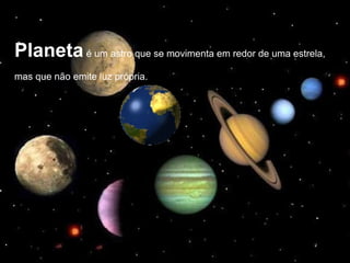 Planetaé um astro que se movimenta em redor de uma estrela,
mas que não emite luz própria.
 