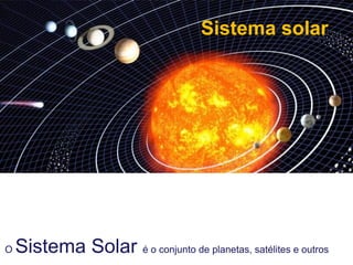 Sistema solar
O Sistema Solar é o conjunto de planetas, satélites e outros
 