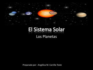 El Sistema Solar Los Planetas Preparado por : Angélica M. Carrillo Toste 