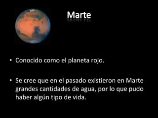 MarteConocido como el planeta rojo.Se cree que en el pasado existieron en Marte grandes cantidades de agua, por lo que pudo haber algún tipo de vida.