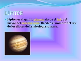  Júpiter es el quinto planeta desde el Sol, y el
mayor del sistema solar. Recibió el nombre del rey
de los dioses de la mitología romana.
 