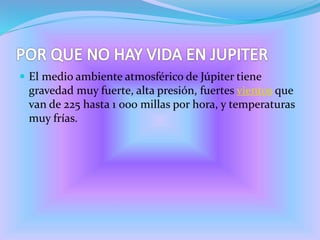  El medio ambiente atmosférico de Júpiter tiene
gravedad muy fuerte, alta presión, fuertes vientos que
van de 225 hasta 1 000 millas por hora, y temperaturas
muy frías.
 