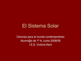 El Sistema Solar
Ciencias para el mundo contemporáneo
Alumn@s de 1º A, curso 2008/09
I.E.S. Victoria Kent
 