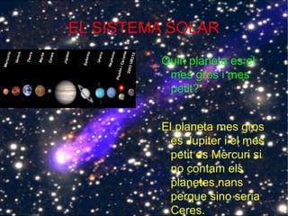 EL SISTEMA SOLAR
Quin planeta es el
mes gros i mes
petit?
El planeta mes gros
es Jupiter i el mes
petit es Mercuri si
no contam els
planetes nans
perque sino seria
Ceres.
 