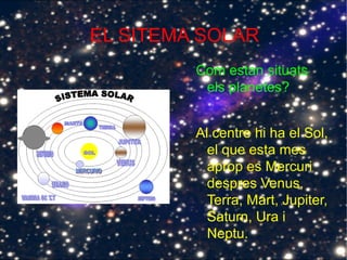EL SITEMA SOLAR
Com estan situats
els planetes?
Al centre hi ha el Sol,
el que esta mes
aprop es Mercuri
despres Venus,
Terra, Mart, Jupiter,
Saturn, Ura i
Neptu.
 