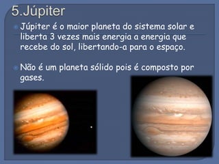  Júpiter é o maior planeta do sistema solar e
liberta 3 vezes mais energia a energia que
recebe do sol, libertando-a para o espaço.
 Não é um planeta sólido pois é composto por
gases.
 