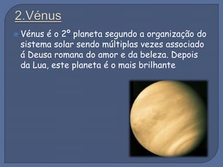  Vénus é o 2º planeta segundo a organização do
sistema solar sendo múltiplas vezes associado
á Deusa romana do amor e da beleza. Depois
da Lua, este planeta é o mais brilhante
 