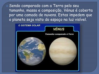  Sendo comparado com a Terra pelo seu
tamanho, massa e composição, Vénus é coberta
por uma camada de nuvens. Estas impedem que
o planeta seja visto do espaço na luz visível.
 
