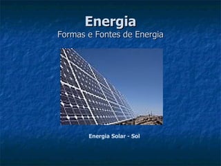 Energia
Formas e Fontes de Energia




       Energia Solar - Sol
 
