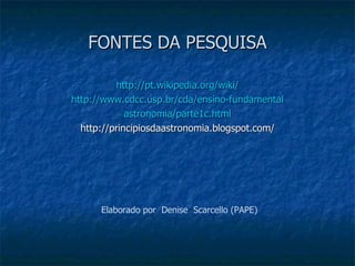 FONTES DA PESQUISA

          http://pt.wikipedia.org/wiki/
http://www.cdcc.usp.br/cda/ensino-fundamental
             astronomia/parte1c.html
  http://principiosdaastronomia.blogspot.com/




      Elaborado por Denise Scarcello (PAPE)
 