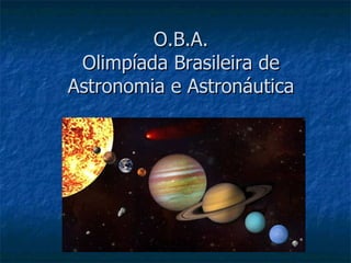 O.B.A.
 Olimpíada Brasileira de
Astronomia e Astronáutica
 