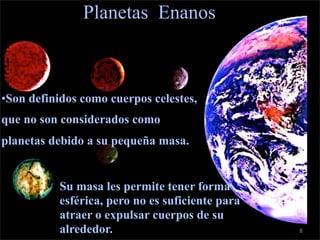 Planetas Enanos



•Son definidos como cuerpos celestes,
que no son considerados como
planetas debido a su pequeña masa.


           Su masa les permite tener forma
           esférica, pero no es suficiente para
           atraer o expulsar cuerpos de su
           alrededor.                             8
 
