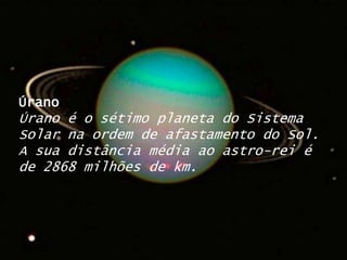 ÚranoÚrano é o sétimo planeta do Sistema Solar na ordem de afastamento do Sol. A sua distância média ao astro-rei é de 2868 milhões de km.