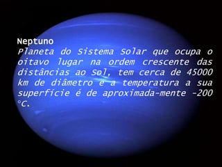NeptunoPlaneta do Sistema Solar que ocupa o oitavo lugar na ordem crescente das distâncias ao Sol, tem cerca de 45000 km de diâmetro e a temperatura a sua superfície é de aproximada­mente -200 °C.