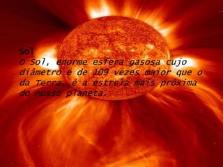 SolO Sol, enorme esfera gasosa cujo diâmetro é de 109 vezes maior que o da Terra, é a estrela mais próxima do nosso planeta.
