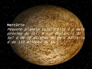 MercúrioPequeno planeta cuja Orbita é a mais próxima do Sol. A sua distância do Sol é de 58 milhões de km e da Terra é de 110 milhões de km.