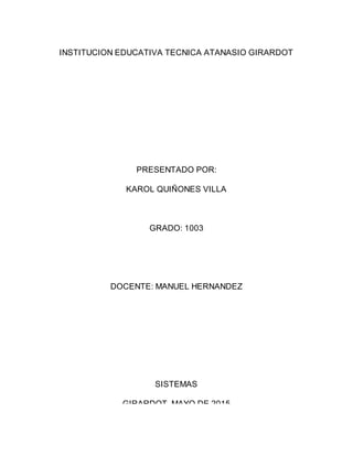 INSTITUCION EDUCATIVA TECNICA ATANASIO GIRARDOT
PRESENTADO POR:
KAROL QUIÑONES VILLA
GRADO: 1003
DOCENTE: MANUEL HERNANDEZ
SISTEMAS
GIRARDOT, MAYO DE 2015
 