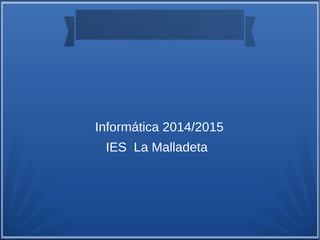 Informática 2014/2015
IES La Malladeta
 