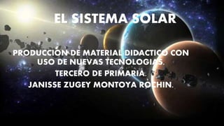 EL SISTEMA SOLAR
PRODUCCION DE MATERIAL DIDACTICO CON
USO DE NUEVAS TECNOLOGIAS.
TERCERO DE PRIMARIA.
JANISSE ZUGEY MONTOYA ROCHIN.
 