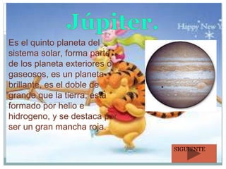 Es el quinto planeta del
sistema solar, forma parte
de los planeta exteriores o
gaseosos, es un planeta
brillante, es el doble de
grande que la tierra, esta
formado por helio e
hidrogeno, y se destaca por
ser un gran mancha roja.
SIGUIENTE

 