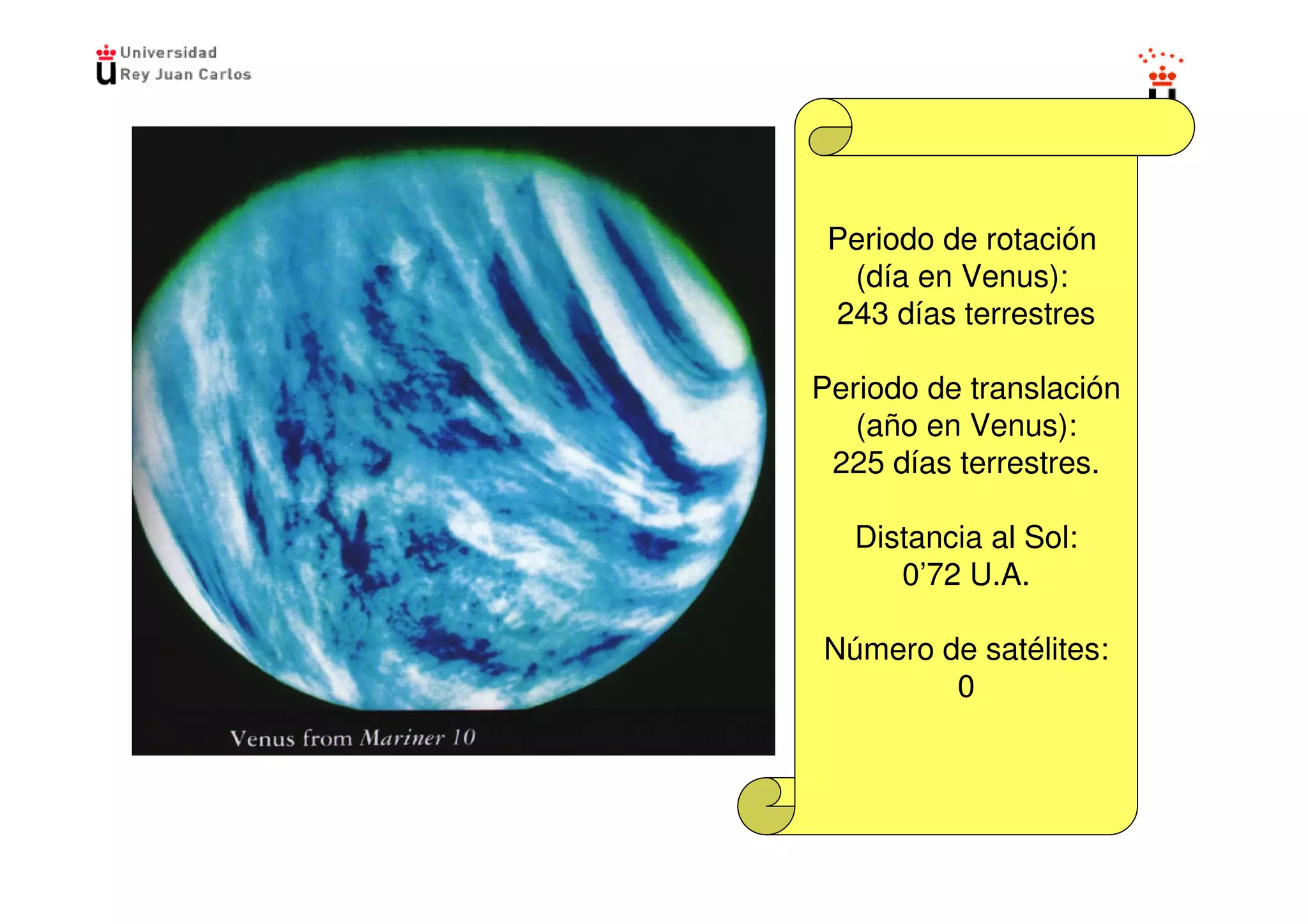 Periodo de rotación
  (día en Venus):
 243 días terrestres

Periodo de translación
   (año en Venus):
 225 días terrestres.

   Distancia al Sol:
      0’72 U.A.

Número de satélites:
        0
 