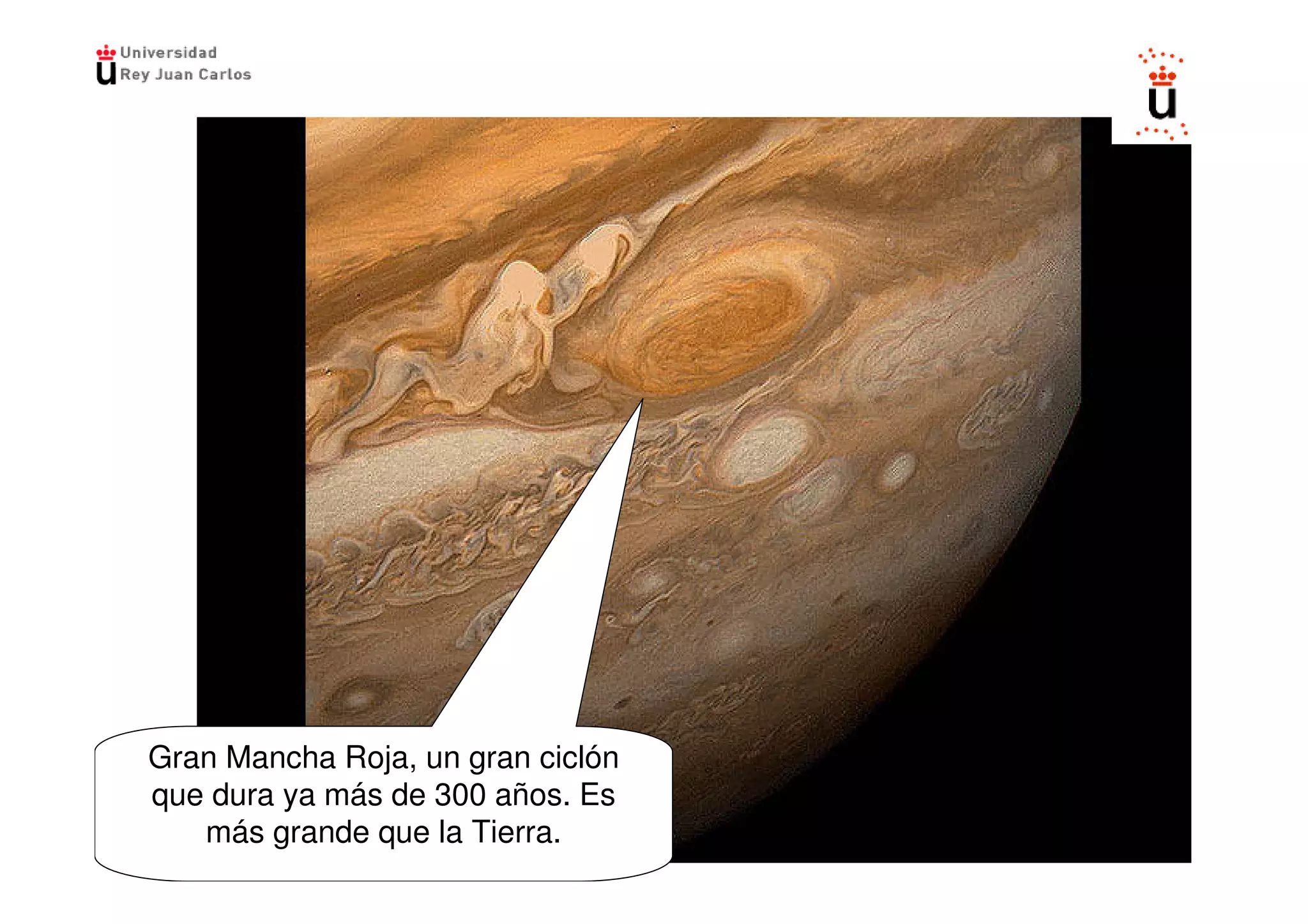 Gran Mancha Roja, un gran ciclón
que dura ya más de 300 años. Es
   más grande que la Tierra.
 