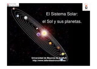 El Sistema Solar:
          el Sol y sus planetas.




Universidad de Mayores de la URJC
 http://www.tallerdeastronomia.es/
 