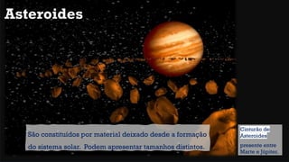 Cinturão de
Asteroides
presente entre
Marte e Júpiter.
São constituídos por material deixado desde a formação
do sistema solar. Podem apresentar tamanhos distintos.
Asteroides
 