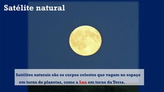 Satélite natural
Satélites naturais são os corpos celestes que vagam no espaço
em torno de planetas, como a Lua em torno da Terra.
 