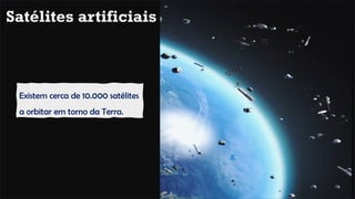 Existem cerca de 10.000 satélites
a orbitar em torno da Terra.
Satélites artificiais
 