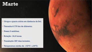 Marte
o Ocupa a quarta orbita em distância do Sol;
o Tamanho:6.779 km de diâmetro;
o Possui 2 satélites;
o Rotação: 24,6 horas.
o Translação: 687 dias terrestre.
o Temperatura média de -153°C a 20°C;
 