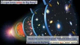 Ainda não existe uma resposta definitiva sobre o que
havia antes do Big Bang, ou mesmo se o "antes" existia.
E o que havia antes do Big Bang?
 
