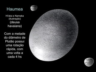 Haumea
Hi'aka e Namaka
(Ilustração)
(deusa
havaiana)
Com a metade
do diâmetro de
Plutão possui
uma rotação
rápida, com
uma volta a
cada 4 hs
 