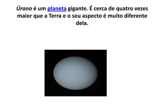 Úrano é um planeta gigante. É cerca de quatro vezes maior que a Terra e o seu aspecto é muito diferente dela. 