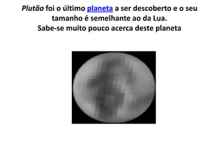 Plutão foi o último planeta a ser descoberto e o seu tamanho é semelhante ao da Lua. Sabe-se muito pouco acerca deste planeta