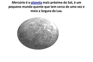 Mercúrio é o planeta mais próximo do Sol, é um pequeno mundo quente que tem cerca de uma vez e meia a largura da Lua.  