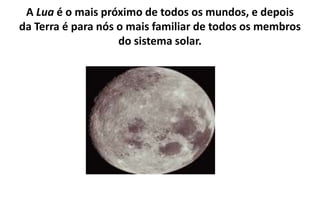 A Lua é o mais próximo de todos os mundos, e depois da Terra é para nós o mais familiar de todos os membros do sistema solar.