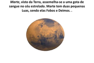 Marte, visto da Terra, assemelha-se a uma gota de sangue no céu estrelado. Marte tem duas pequenas Luas, sendo elas Fobos e Deimos. .