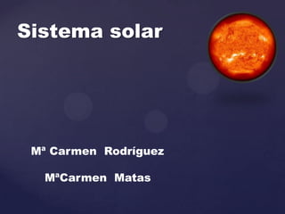 Sistema solar
Mª Carmen Rodríguez
MªCarmen Matas
 