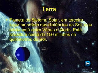 Terra Planeta do Sistema Solar, em terceiro lugar na ordem das distâncias ao Sol, cuja órbita está entre Vénus e Marte. Está situado a cerca de 150 milhões de quilómetros do Sol. 