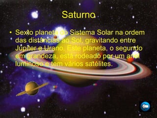 Saturno Sexto planeta do Sistema Solar na ordem das distâncias ao Sol, gravitando entre Júpiter e Urano. Este planeta, o segundo em grandeza, está rodeado por um anel luminoso e tem vários satélites.  