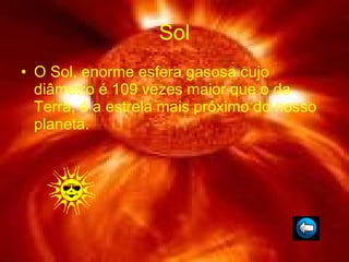 Sol O Sol, enorme esfera gasosa cujo diâmetro é 109 vezes maior que o da Terra, é a estrela mais próximo do nosso planeta. 